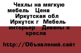 Чехлы на мягкую мебель › Цена ­ 3 990 - Иркутская обл., Иркутск г. Мебель, интерьер » Диваны и кресла   